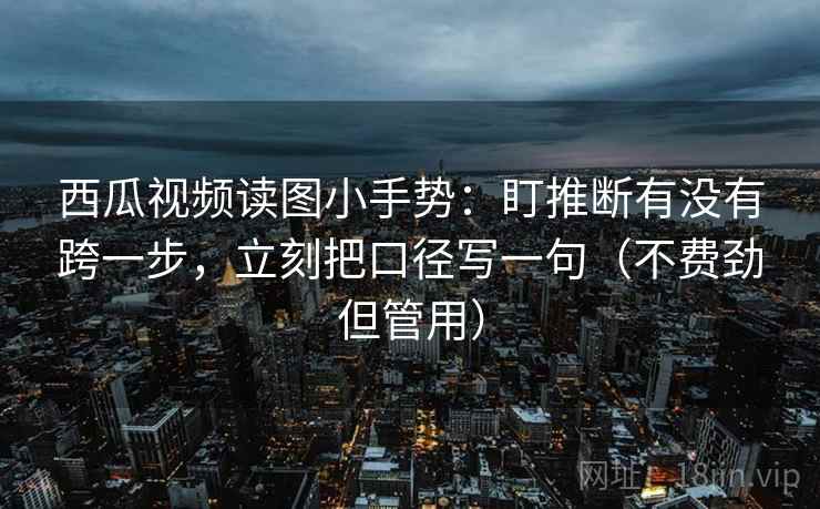 西瓜视频读图小手势：盯推断有没有跨一步，立刻把口径写一句（不费劲但管用）