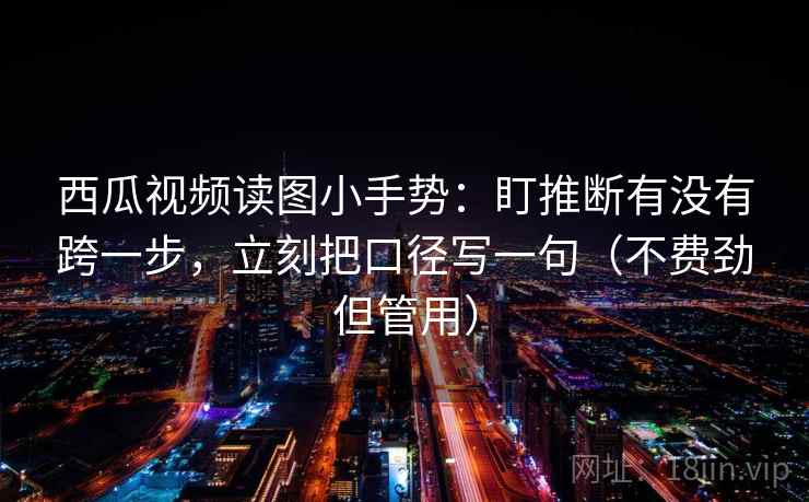 西瓜视频读图小手势:盯推断有没有跨一步,立刻把口径写一句(不费劲但管用) 第2张 西瓜视频读图小手势:盯推断有没有跨一步,立刻把口径写一句(不费劲但管用) 第2张