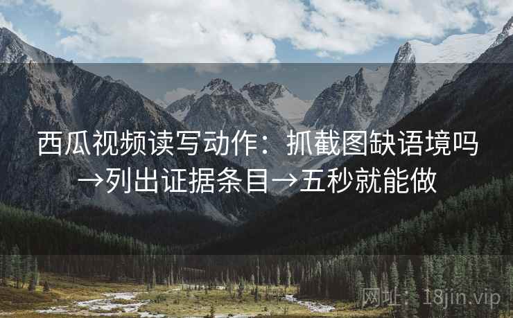西瓜视频读写动作:抓截图缺语境吗→列出证据条目→五秒就能做 第2张 西瓜视频读写动作:抓截图缺语境吗→列出证据条目→五秒就能做 第2张