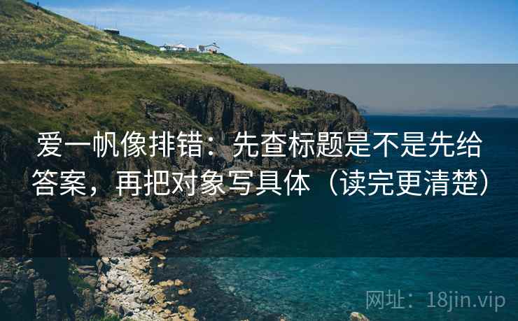 爱一帆像排错：先查标题是不是先给答案，再把对象写具体（读完更清楚）  第2张