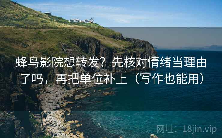 蜂鸟影院想转发?先核对情绪当理由了吗,再把单位补上(写作也能用) 第2张 蜂鸟影院想转发?先核对情绪当理由了吗,再把单位补上(写作也能用) 第2张