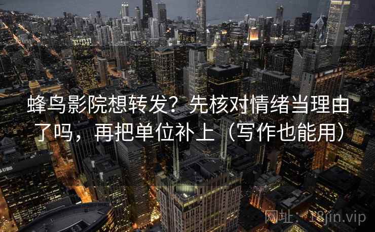 蜂鸟影院想转发?先核对情绪当理由了吗,再把单位补上(写作也能用)