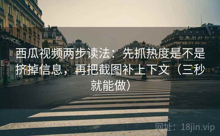 西瓜视频两步读法：先抓热度是不是挤掉信息，再把截图补上下文（三秒就能做）