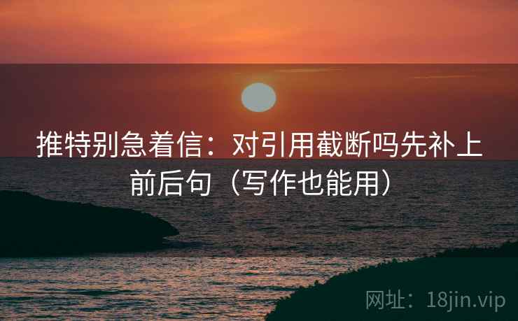 推特别急着信：对引用截断吗先补上前后句（写作也能用）
