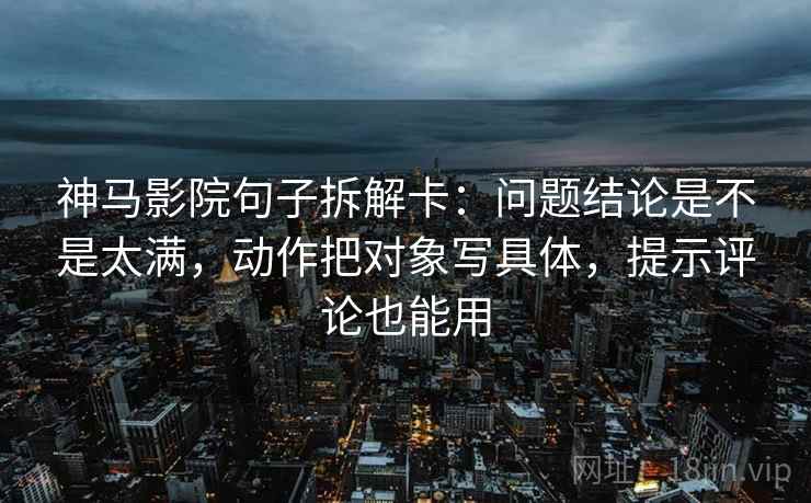 神马影院句子拆解卡：问题结论是不是太满，动作把对象写具体，提示评论也能用