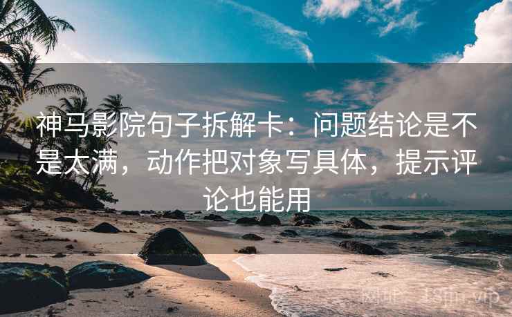 神马影院句子拆解卡：问题结论是不是太满，动作把对象写具体，提示评论也能用  第2张