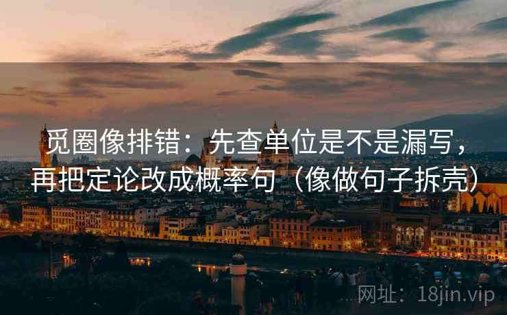 觅圈像排错:先查单位是不是漏写,再把定论改成概率句(像做句子拆壳)