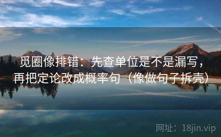 觅圈像排错:先查单位是不是漏写,再把定论改成概率句(像做句子拆壳) 第2张 觅圈像排错:先查单位是不是漏写,再把定论改成概率句(像做句子拆壳) 第2张