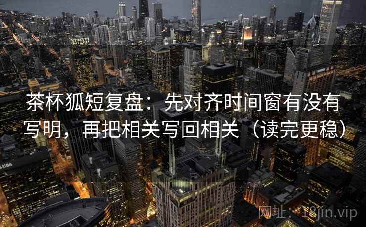 茶杯狐短复盘:先对齐时间窗有没有写明,再把相关写回相关(读完更稳)