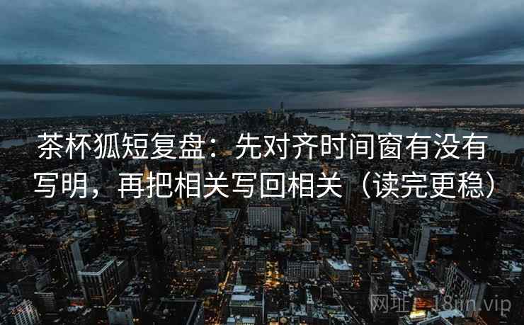茶杯狐短复盘:先对齐时间窗有没有写明,再把相关写回相关(读完更稳) 第2张 茶杯狐短复盘:先对齐时间窗有没有写明,再把相关写回相关(读完更稳) 第2张