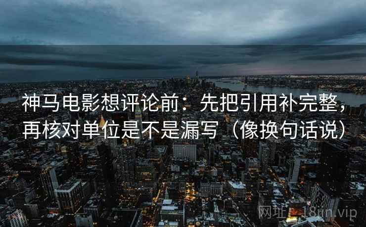 神马电影想评论前:先把引用补完整,再核对单位是不是漏写(像换句话说)