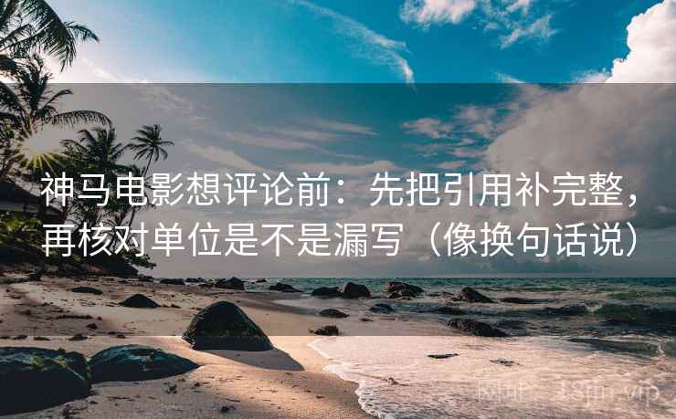 神马电影想评论前:先把引用补完整,再核对单位是不是漏写(像换句话说) 第2张 神马电影想评论前:先把引用补完整,再核对单位是不是漏写(像换句话说) 第2张