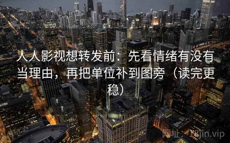 人人影视想转发前:先看情绪有没有当理由,再把单位补到图旁(读完更稳)