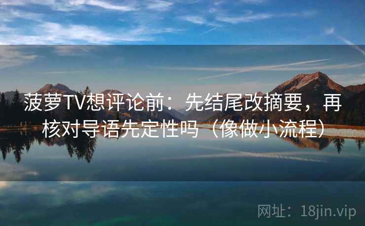 菠萝TV想评论前:先结尾改摘要,再核对导语先定性吗(像做小流程)