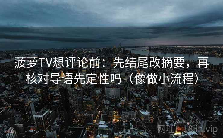 菠萝TV想评论前:先结尾改摘要,再核对导语先定性吗(像做小流程) 第2张 菠萝TV想评论前:先结尾改摘要,再核对导语先定性吗(像做小流程) 第2张