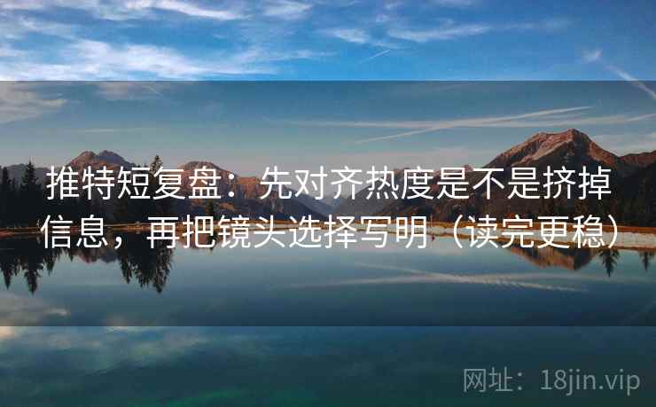 推特短复盘：先对齐热度是不是挤掉信息，再把镜头选择写明（读完更稳）