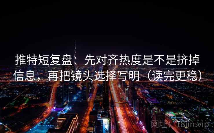 推特短复盘:先对齐热度是不是挤掉信息,再把镜头选择写明(读完更稳) 第2张 推特短复盘:先对齐热度是不是挤掉信息,再把镜头选择写明(读完更稳) 第2张