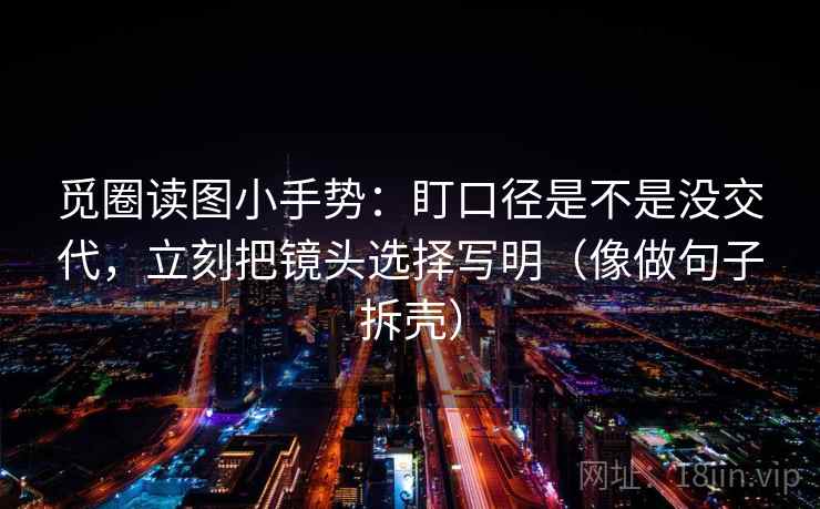 觅圈读图小手势：盯口径是不是没交代，立刻把镜头选择写明（像做句子拆壳）