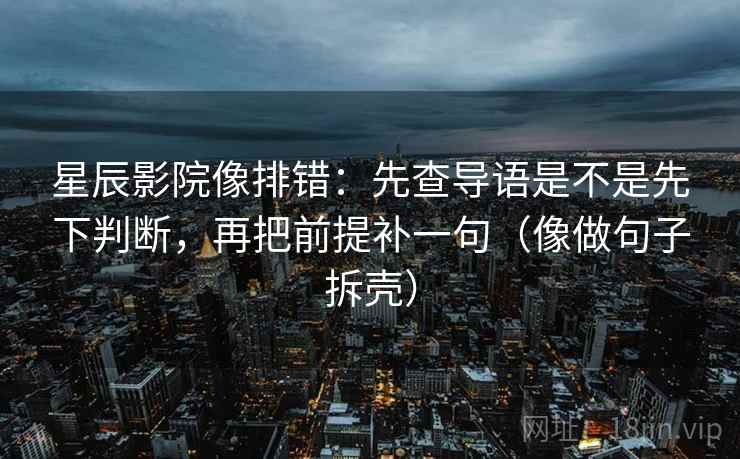 星辰影院像排错：先查导语是不是先下判断，再把前提补一句（像做句子拆壳）