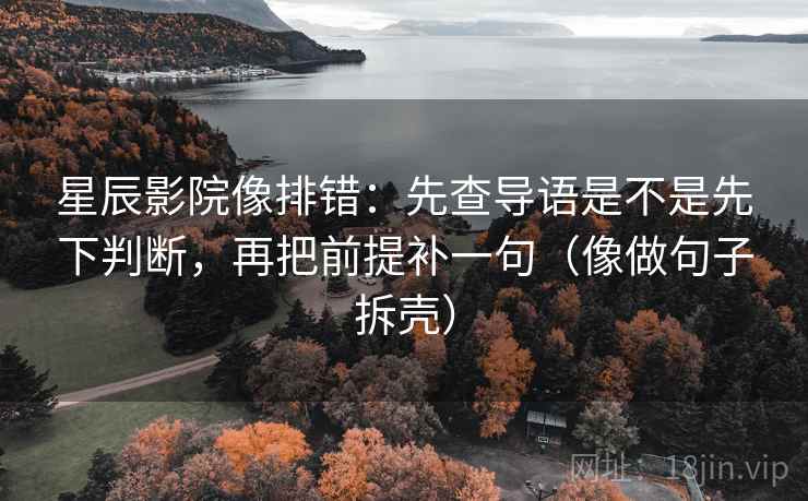 星辰影院像排错：先查导语是不是先下判断，再把前提补一句（像做句子拆壳）  第2张
