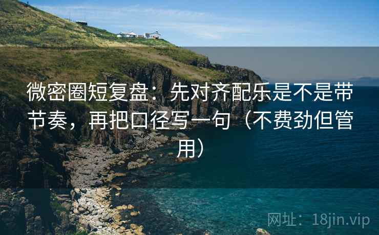 微密圈短复盘：先对齐配乐是不是带节奏，再把口径写一句（不费劲但管用）