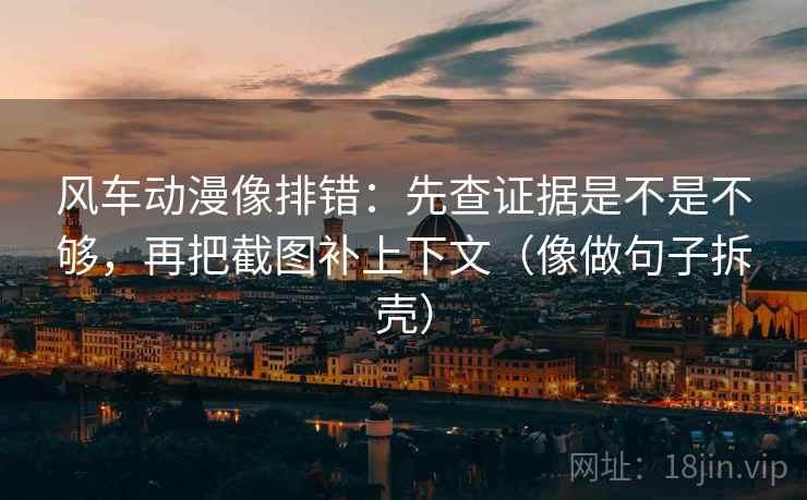 风车动漫像排错:先查证据是不是不够,再把截图补上下文(像做句子拆壳) 第2张 风车动漫像排错:先查证据是不是不够,再把截图补上下文(像做句子拆壳) 第2张