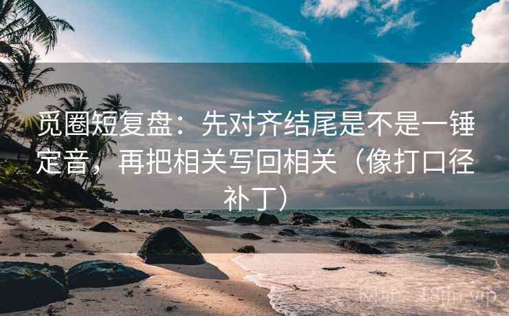 觅圈短复盘:先对齐结尾是不是一锤定音,再把相关写回相关(像打口径补丁)