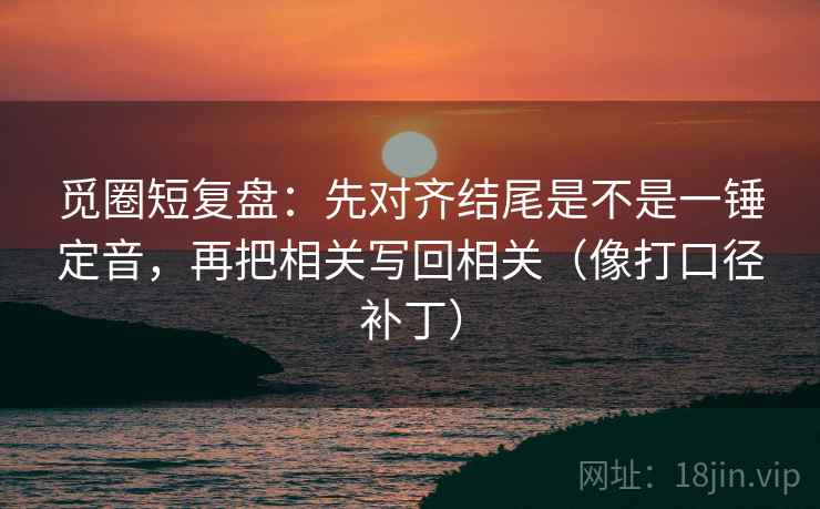 觅圈短复盘：先对齐结尾是不是一锤定音，再把相关写回相关（像打口径补丁）  第2张