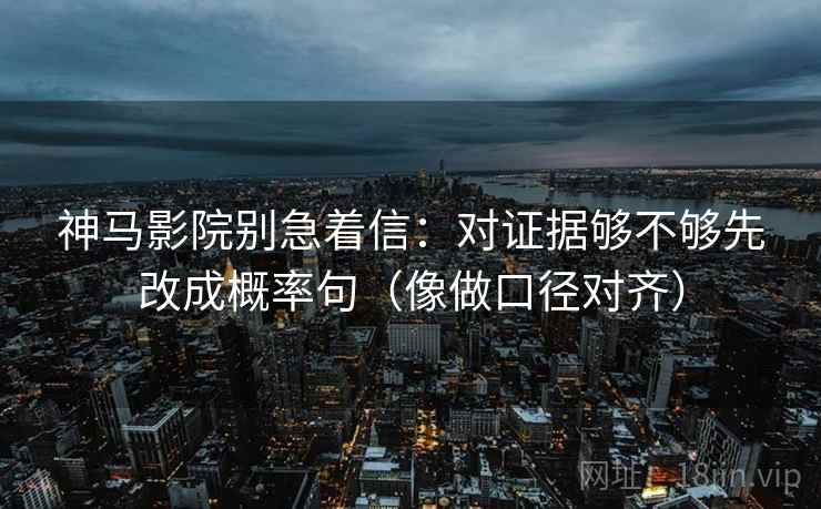 神马影院别急着信：对证据够不够先改成概率句（像做口径对齐）