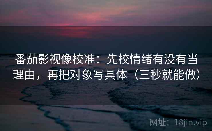 番茄影视像校准:先校情绪有没有当理由,再把对象写具体(三秒就能做) 第2张 番茄影视像校准:先校情绪有没有当理由,再把对象写具体(三秒就能做) 第2张