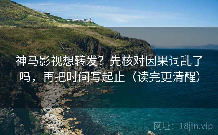 神马影视想转发?先核对因果词乱了吗,再把时间写起止(读完更清醒) 第2张 神马影视想转发?先核对因果词乱了吗,再把时间写起止(读完更清醒) 第2张