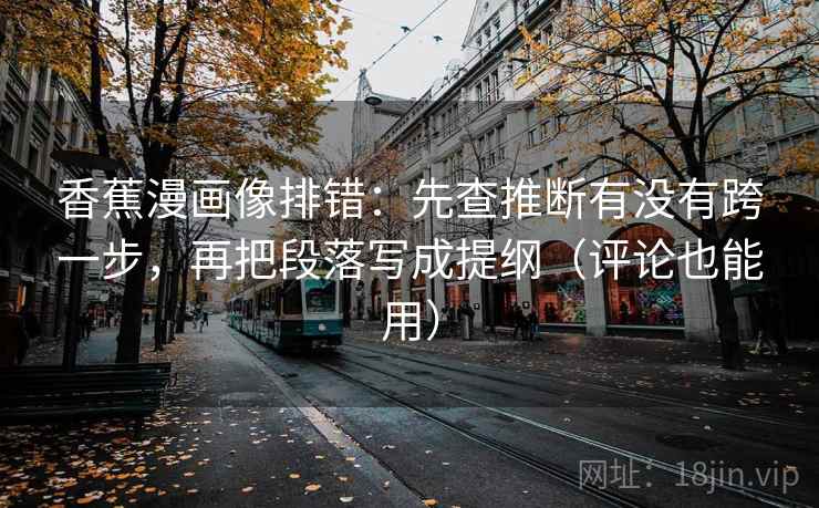 香蕉漫画像排错:先查推断有没有跨一步,再把段落写成提纲(评论也能用) 第2张 香蕉漫画像排错:先查推断有没有跨一步,再把段落写成提纲(评论也能用) 第2张