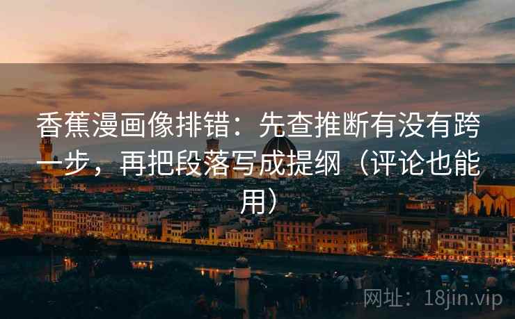 香蕉漫画像排错:先查推断有没有跨一步,再把段落写成提纲(评论也能用)