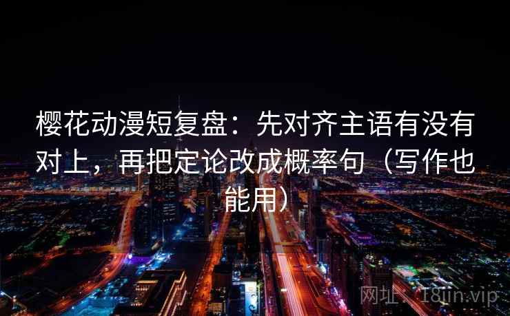 樱花动漫短复盘：先对齐主语有没有对上，再把定论改成概率句（写作也能用）