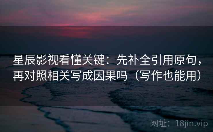 星辰影视看懂关键:先补全引用原句,再对照相关写成因果吗(写作也能用) 第2张 星辰影视看懂关键:先补全引用原句,再对照相关写成因果吗(写作也能用) 第2张