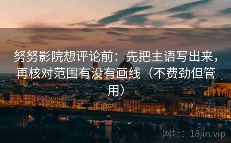 努努影院想评论前:先把主语写出来,再核对范围有没有画线(不费劲但管用) 第2张 努努影院想评论前:先把主语写出来,再核对范围有没有画线(不费劲但管用) 第2张