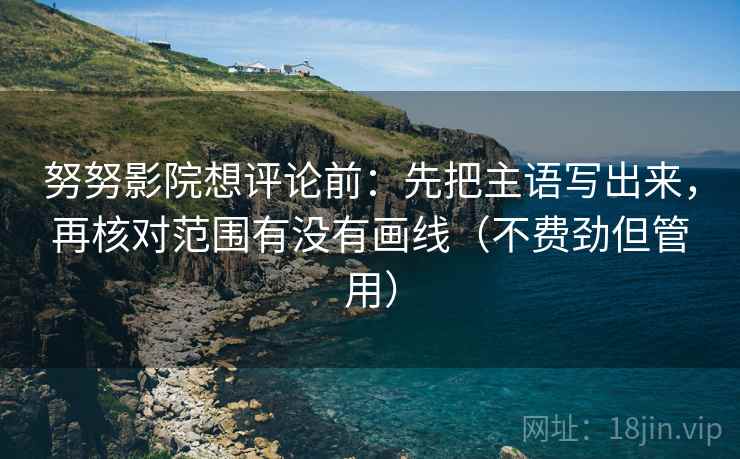 努努影院想评论前:先把主语写出来,再核对范围有没有画线(不费劲但管用)