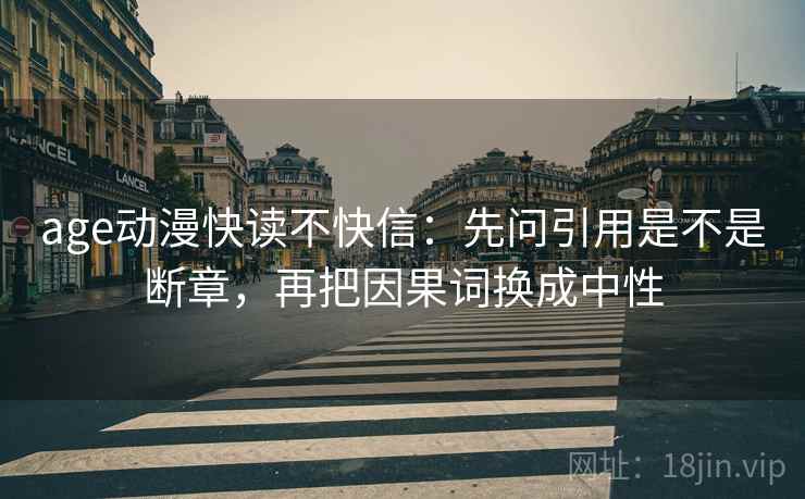age动漫快读不快信：先问引用是不是断章，再把因果词换成中性