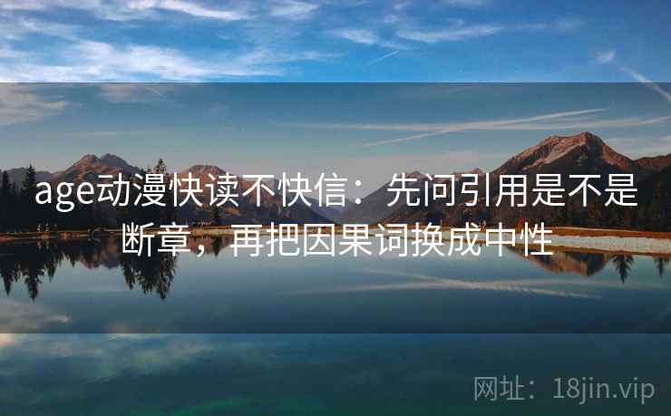 age动漫快读不快信:先问引用是不是断章,再把因果词换成中性 第2张 age动漫快读不快信:先问引用是不是断章,再把因果词换成中性 第2张