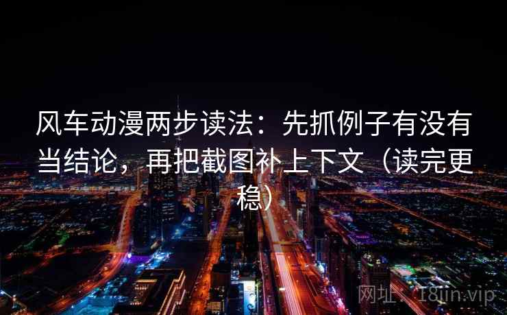 风车动漫两步读法:先抓例子有没有当结论,再把截图补上下文(读完更稳) 第2张 风车动漫两步读法:先抓例子有没有当结论,再把截图补上下文(读完更稳) 第2张