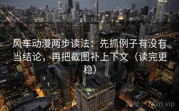 风车动漫两步读法：先抓例子有没有当结论，再把截图补上下文（读完更稳）