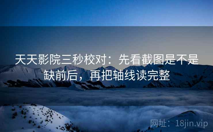 天天影院三秒校对：先看截图是不是缺前后，再把轴线读完整