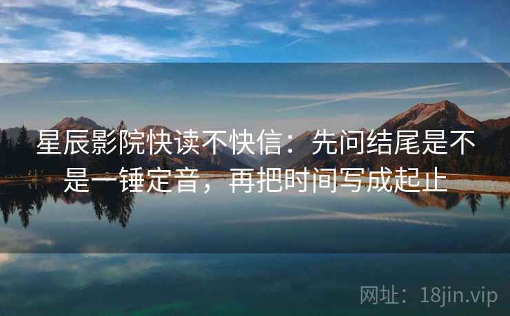 星辰影院快读不快信：先问结尾是不是一锤定音，再把时间写成起止