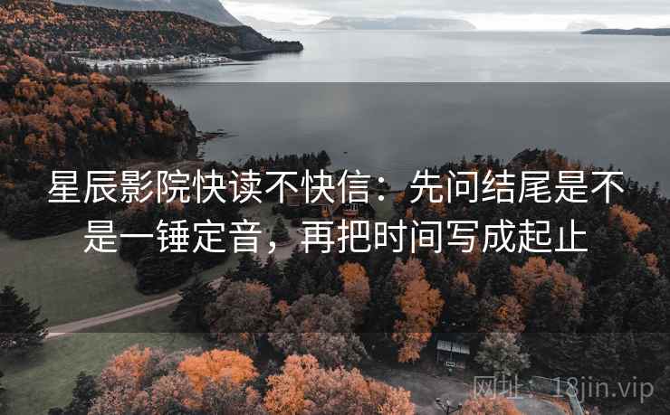 星辰影院快读不快信：先问结尾是不是一锤定音，再把时间写成起止  第2张