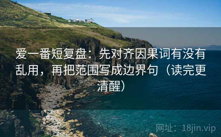 爱一番短复盘:先对齐因果词有没有乱用,再把范围写成边界句(读完更清醒) 第2张 爱一番短复盘:先对齐因果词有没有乱用,再把范围写成边界句(读完更清醒) 第2张