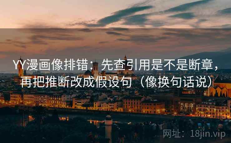 YY漫画像排错：先查引用是不是断章，再把推断改成假设句（像换句话说）