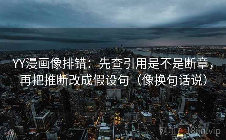 YY漫画像排错：先查引用是不是断章，再把推断改成假设句（像换句话说）  第2张