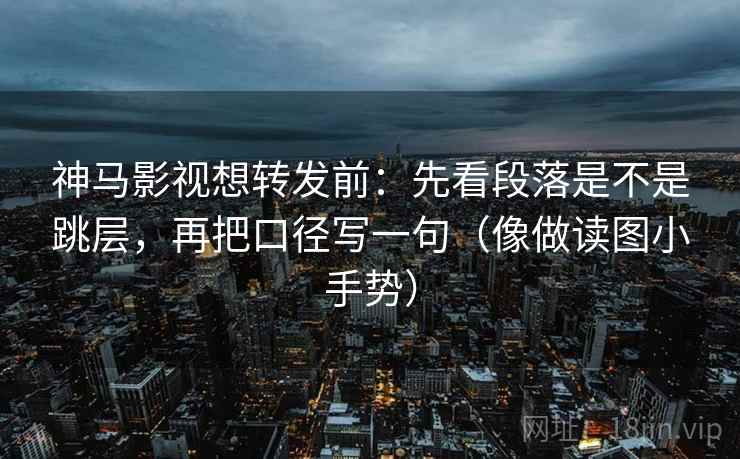 神马影视想转发前:先看段落是不是跳层,再把口径写一句(像做读图小手势) 第2张 神马影视想转发前:先看段落是不是跳层,再把口径写一句(像做读图小手势) 第2张