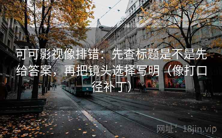 可可影视像排错：先查标题是不是先给答案，再把镜头选择写明（像打口径补丁）