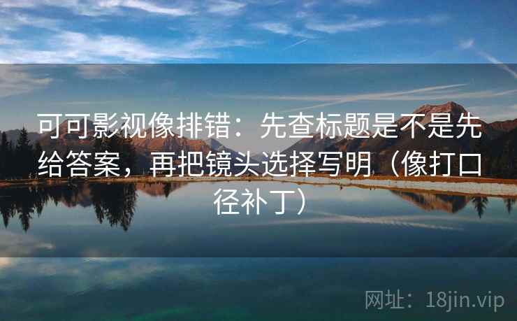 可可影视像排错：先查标题是不是先给答案，再把镜头选择写明（像打口径补丁）  第2张